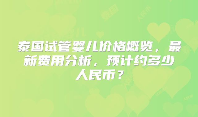泰国试管婴儿价格概览，最新费用分析，预计约多少人民币？