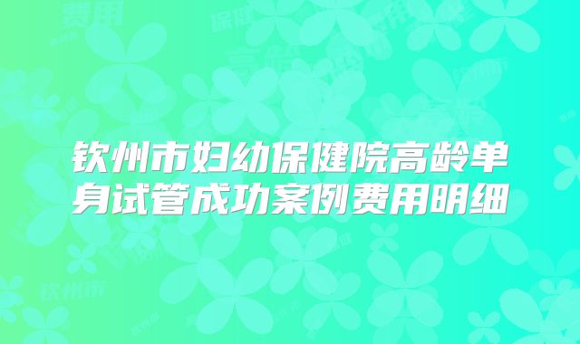 钦州市妇幼保健院高龄单身试管成功案例费用明细