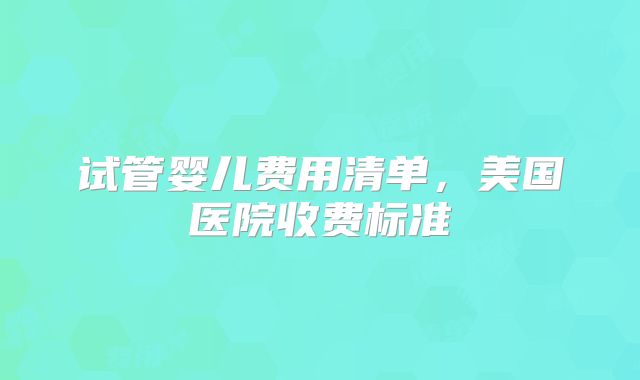 试管婴儿费用清单，美国医院收费标准