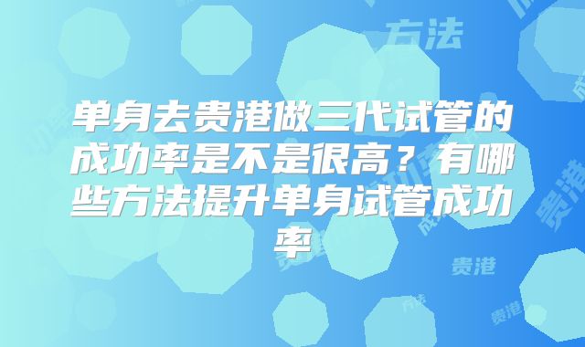 单身去贵港做三代试管的成功率是不是很高？有哪些方法提升单身试管成功率