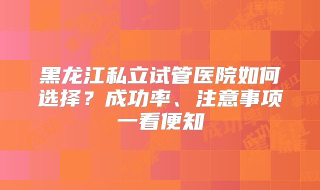 黑龙江私立试管医院如何选择？成功率、注意事项一看便知