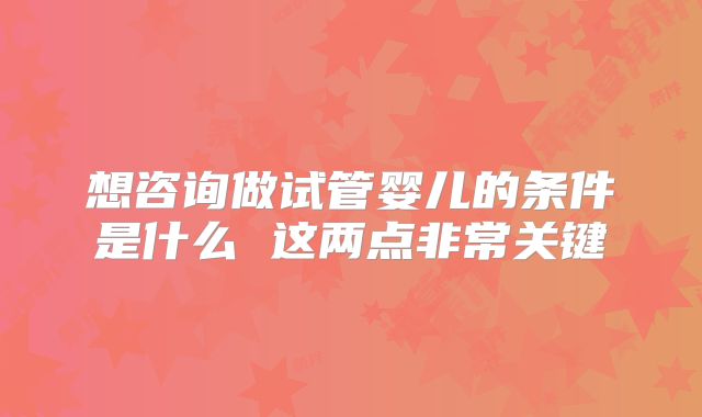 想咨询做试管婴儿的条件是什么 这两点非常关键