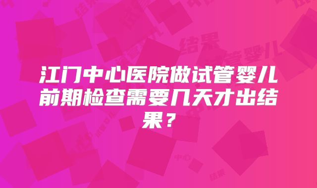 江门中心医院做试管婴儿前期检查需要几天才出结果？