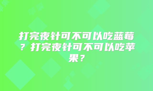 打完夜针可不可以吃蓝莓?打完夜针可不可以吃苹果?