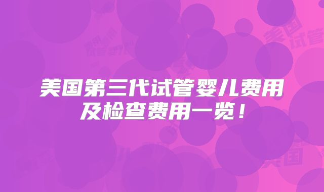 美国第三代试管婴儿费用及检查费用一览!