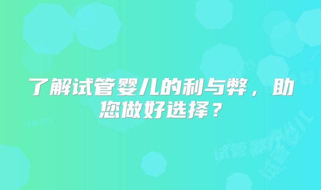 了解试管婴儿的利与弊,助您做好选择?