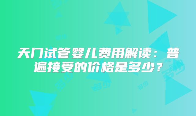 天门试管婴儿费用解读：普遍接受的价格是多少？