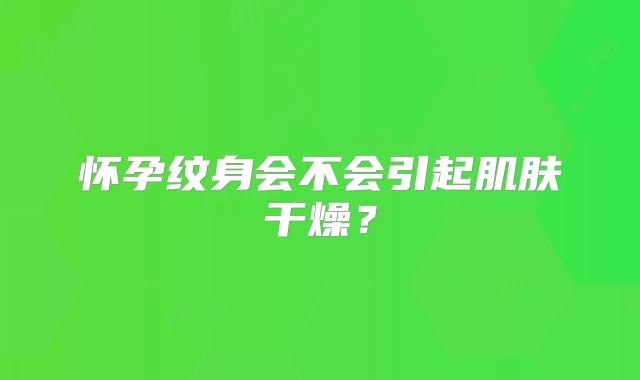 怀孕纹身会不会引起肌肤干燥?