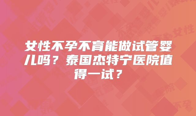 女性不孕不育能做试管婴儿吗？泰国杰特宁医院值得一试？