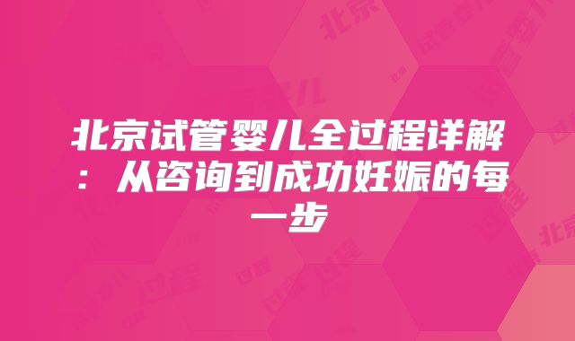 北京试管婴儿全过程详解：从咨询到成功妊娠的每一步