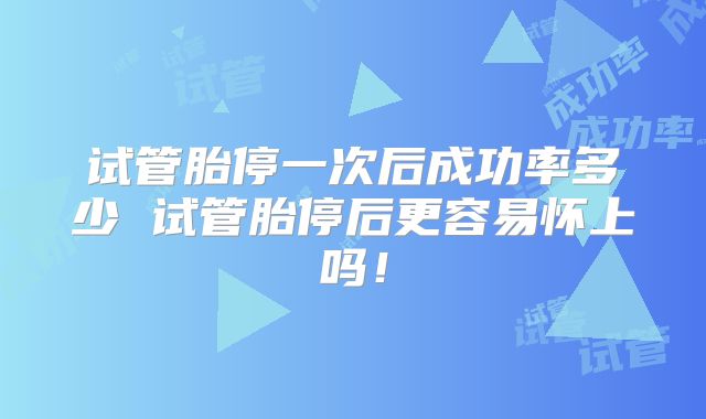 试管胎停一次后成功率多少 试管胎停后更容易怀上吗！