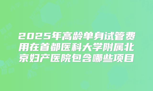 2025年高龄单身试管费用在首都医科大学附属北京妇产医院包含哪些项目