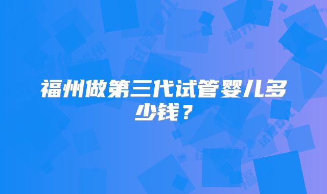 福州做第三代试管婴儿多少钱?
