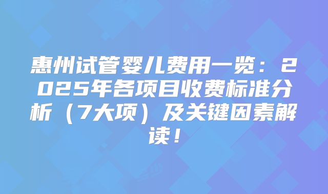 惠州试管婴儿费用一览:2025年各项目收费标准分析(7大项)及关键因素解读!