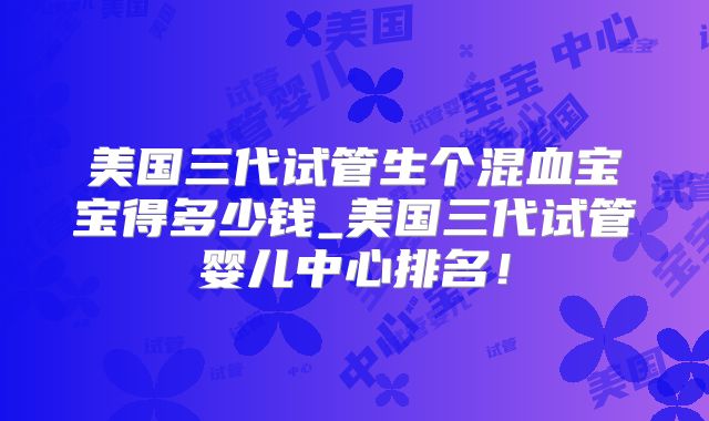 美国三代试管生个混血宝宝得多少钱_美国三代试管婴儿中心排名！