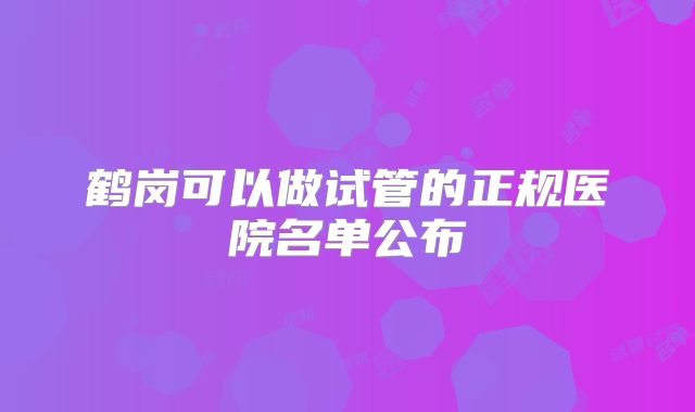 鹤岗可以做试管的正规医院名单公布