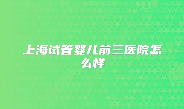 上海试管婴儿前三医院怎么样