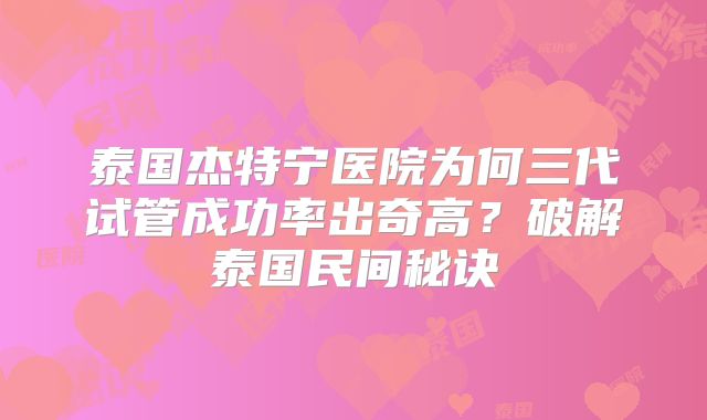 泰国杰特宁医院为何三代试管成功率出奇高？破解泰国民间秘诀