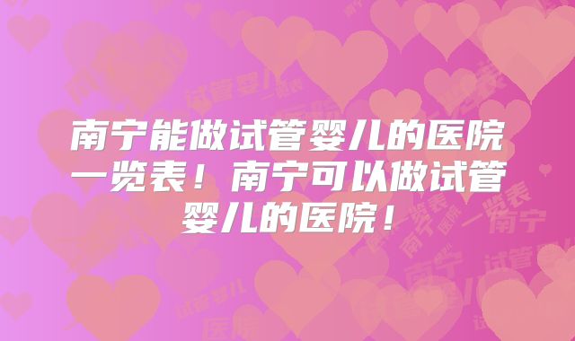 南宁能做试管婴儿的医院一览表!南宁可以做试管婴儿的医院!