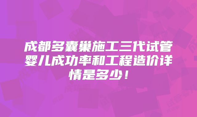 成都多囊巢施工三代试管婴儿成功率和工程造价详情是多少！