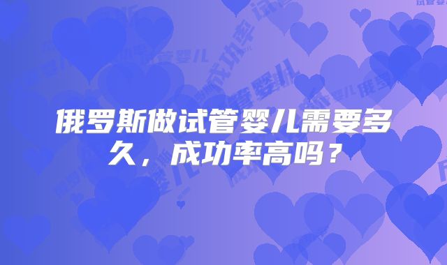 俄罗斯做试管婴儿需要多久，成功率高吗？