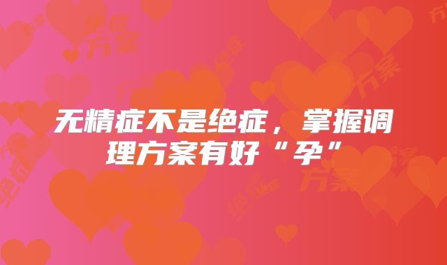 无精症不是绝症,掌握调理方案有好“孕”