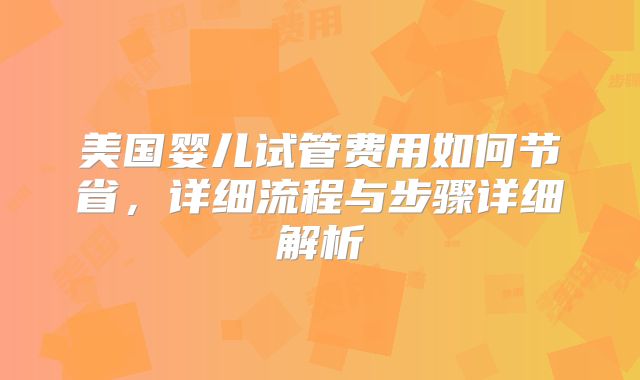 美国婴儿试管费用如何节省，详细流程与步骤详细解析