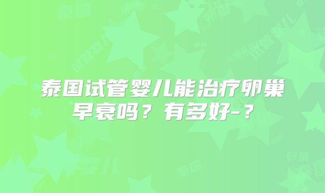 泰国试管婴儿能治疗卵巢早衰吗？有多好-？