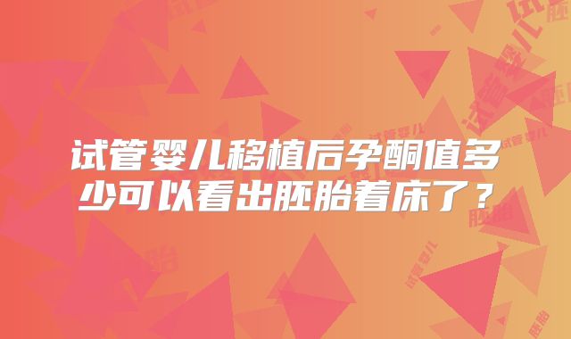 试管婴儿移植后孕酮值多少可以看出胚胎着床了？