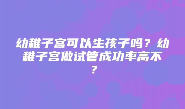 幼稚子宫可以生孩子吗?幼稚子宫做试管成功率高不?