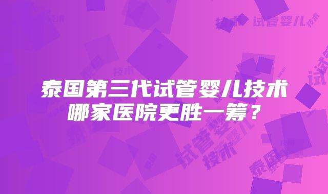 泰国第三代试管婴儿技术哪家医院更胜一筹？