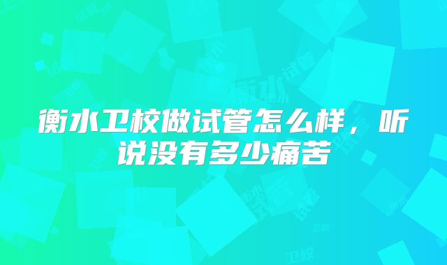 衡水卫校做试管怎么样，听说没有多少痛苦