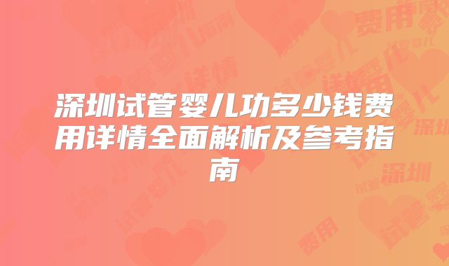 深圳试管婴儿功多少钱费用详情全面解析及参考指南