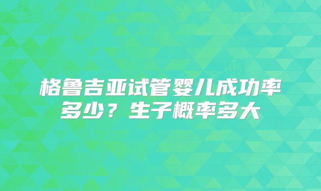 格鲁吉亚试管婴儿成功率多少?生子概率多大