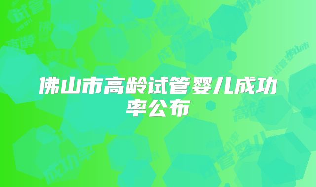 佛山市高龄试管婴儿成功率公布