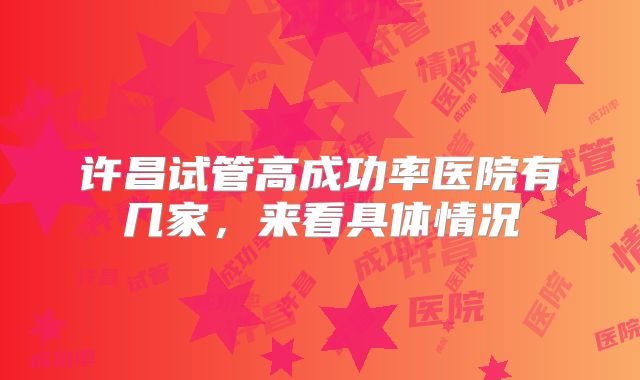 许昌试管高成功率医院有几家，来看具体情况