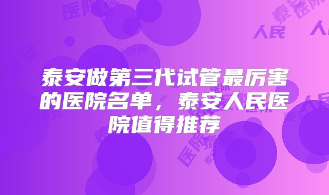 泰安做第三代试管最厉害的医院名单,泰安人民医院值得推荐