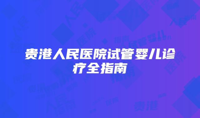 贵港人民医院试管婴儿诊疗全指南