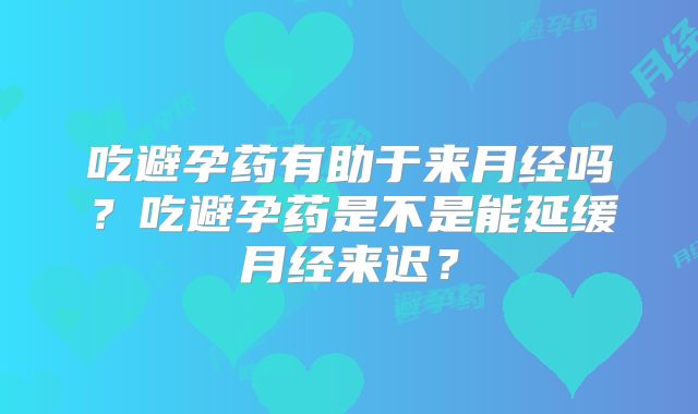 吃避孕药有助于来月经吗?吃避孕药是不是能延缓月经来迟?