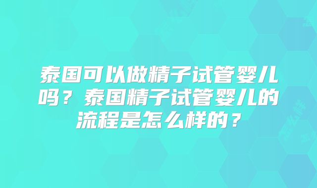 泰国可以做精子试管婴儿吗？泰国精子试管婴儿的流程是怎么样的？