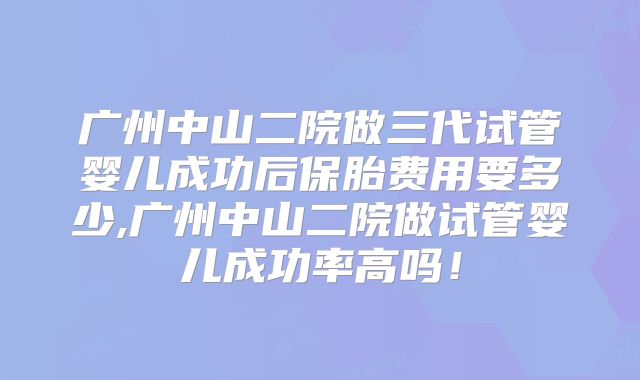 广州中山二院做三代试管婴儿成功后保胎费用要多少,广州中山二院做试管婴儿成功率高吗！