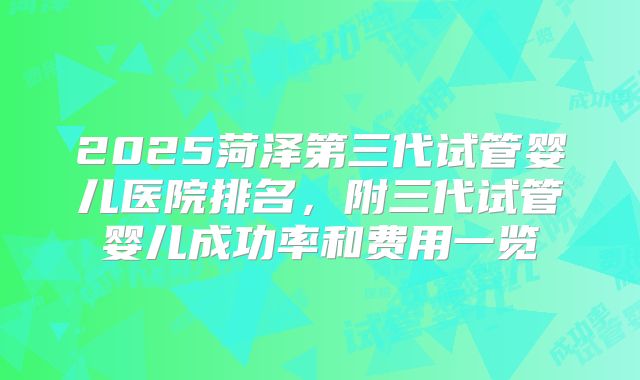 2025菏泽第三代试管婴儿医院排名，附三代试管婴儿成功率和费用一览