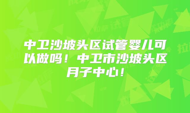 中卫沙坡头区试管婴儿可以做吗！中卫市沙坡头区月子中心！