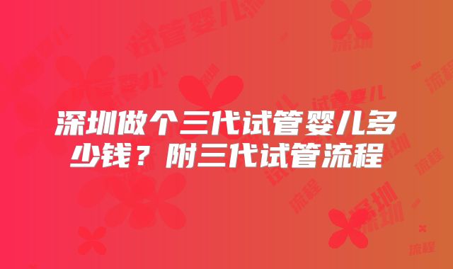 深圳做个三代试管婴儿多少钱？附三代试管流程