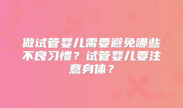 做试管婴儿需要避免哪些不良习惯？试管婴儿要注意身体？