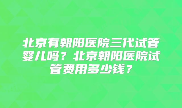 北京有朝阳医院三代试管婴儿吗？北京朝阳医院试管费用多少钱？