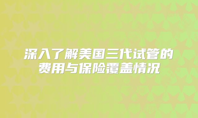 深入了解美国三代试管的费用与保险覆盖情况