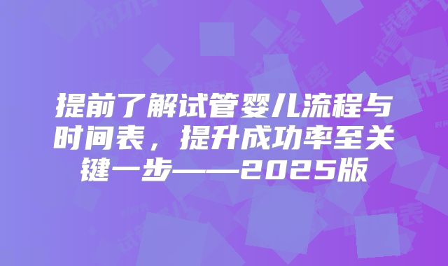 提前了解试管婴儿流程与时间表，提升成功率至关键一步——2025版