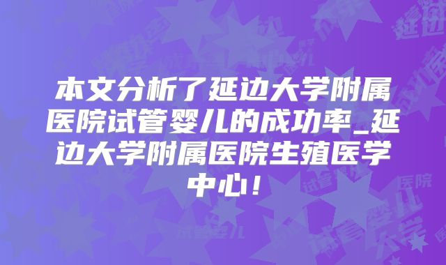 本文分析了延边大学附属医院试管婴儿的成功率_延边大学附属医院生殖医学中心！