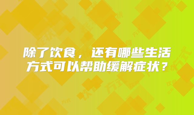 除了饮食，还有哪些生活方式可以帮助缓解症状？